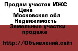 Продам участок ИЖС › Цена ­ 800 000 - Московская обл. Недвижимость » Земельные участки продажа   